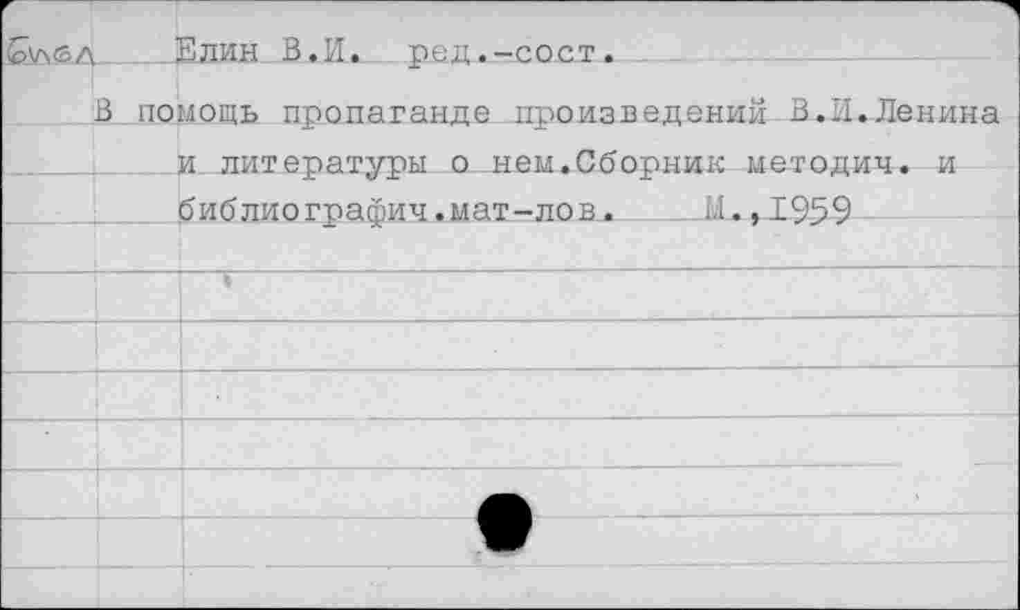 ﻿£\лед Елин В.И. рад.-сост.
В помощь пропаганде лроизведений В.И.Ленина и литературы о нем.Сборник методич. и библиографии.мат-лов. ________Ы.,1959